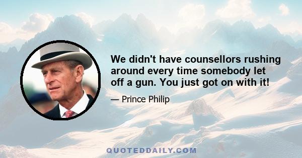 We didn't have counsellors rushing around every time somebody let off a gun. You just got on with it!