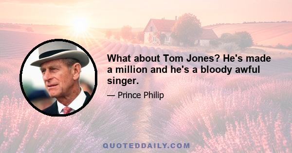 What about Tom Jones? He's made a million and he's a bloody awful singer.