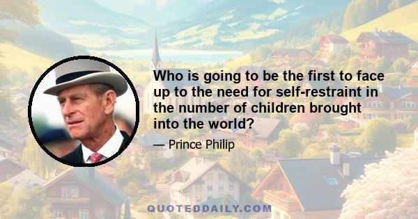 Who is going to be the first to face up to the need for self-restraint in the number of children brought into the world?