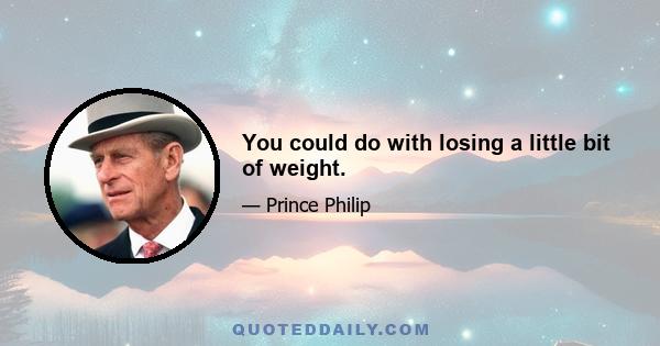 You could do with losing a little bit of weight.