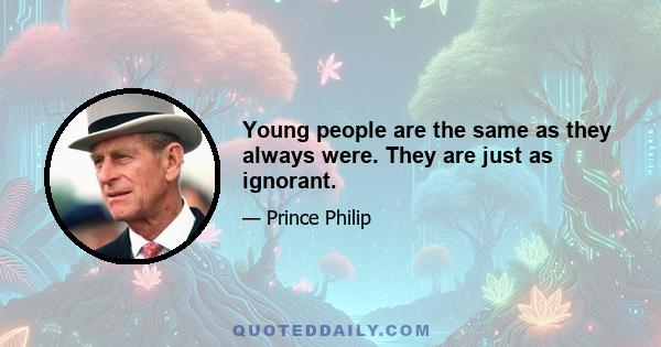 Young people are the same as they always were. They are just as ignorant.