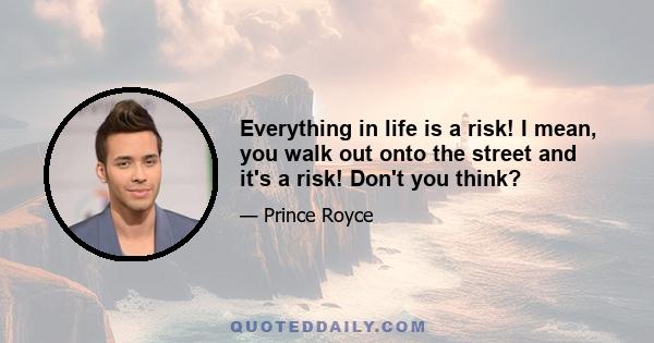 Everything in life is a risk! I mean, you walk out onto the street and it's a risk! Don't you think?