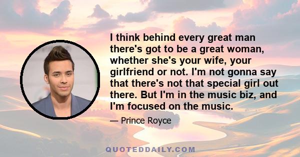 I think behind every great man there's got to be a great woman, whether she's your wife, your girlfriend or not. I'm not gonna say that there's not that special girl out there. But I'm in the music biz, and I'm focused