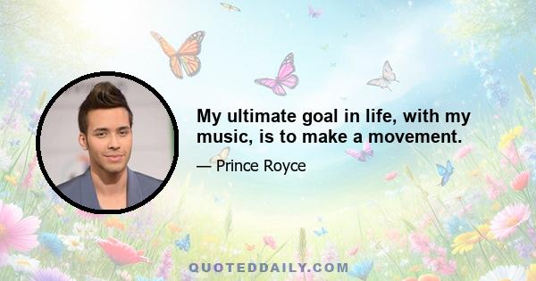 My ultimate goal in life, with my music, is to make a movement.