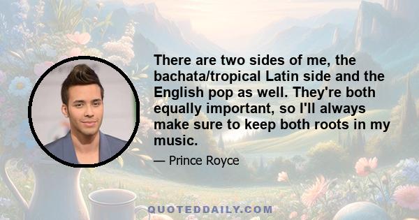 There are two sides of me, the bachata/tropical Latin side and the English pop as well. They're both equally important, so I'll always make sure to keep both roots in my music.