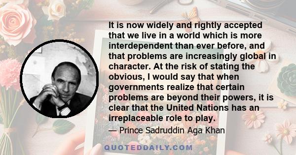 It is now widely and rightly accepted that we live in a world which is more interdependent than ever before, and that problems are increasingly global in character. At the risk of stating the obvious, I would say that