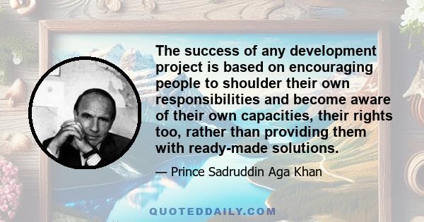 The success of any development project is based on encouraging people to shoulder their own responsibilities and become aware of their own capacities, their rights too, rather than providing them with ready-made