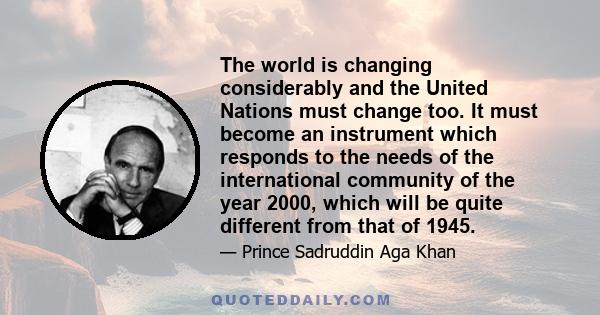 The world is changing considerably and the United Nations must change too. It must become an instrument which responds to the needs of the international community of the year 2000, which will be quite different from