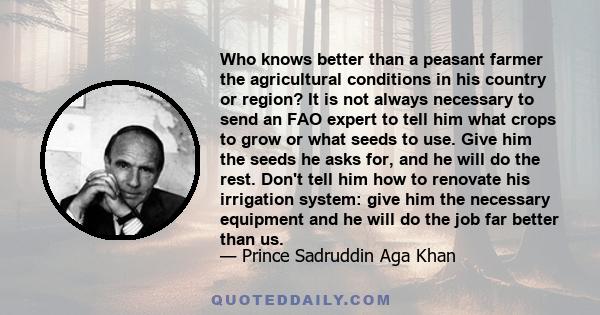 Who knows better than a peasant farmer the agricultural conditions in his country or region? It is not always necessary to send an FAO expert to tell him what crops to grow or what seeds to use. Give him the seeds he