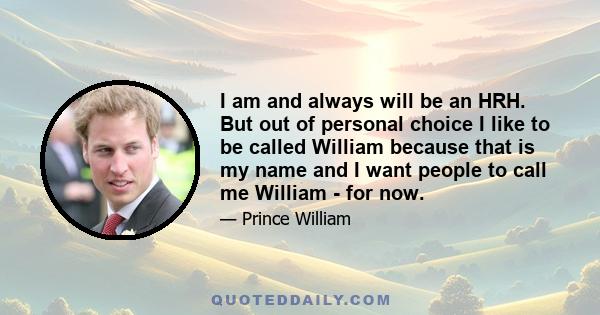 I am and always will be an HRH. But out of personal choice I like to be called William because that is my name and I want people to call me William - for now.