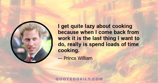 I get quite lazy about cooking because when I come back from work it is the last thing I want to do, really is spend loads of time cooking.