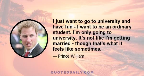 I just want to go to university and have fun - I want to be an ordinary student. I'm only going to university. It's not like I'm getting married - though that's what it feels like sometimes.