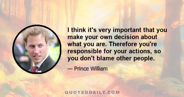 I think it's very important that you make your own decision about what you are. Therefore you're responsible for your actions, so you don't blame other people.