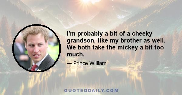 I'm probably a bit of a cheeky grandson, like my brother as well. We both take the mickey a bit too much.