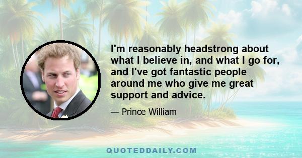 I'm reasonably headstrong about what I believe in, and what I go for, and I've got fantastic people around me who give me great support and advice.