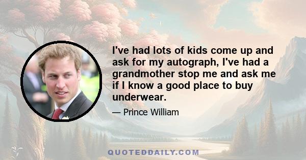 I've had lots of kids come up and ask for my autograph, I've had a grandmother stop me and ask me if I know a good place to buy underwear.