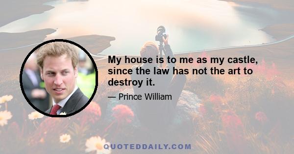 My house is to me as my castle, since the law has not the art to destroy it.