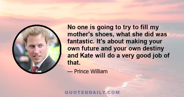 No one is going to try to fill my mother's shoes, what she did was fantastic. It's about making your own future and your own destiny and Kate will do a very good job of that.