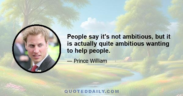 People say it's not ambitious, but it is actually quite ambitious wanting to help people.