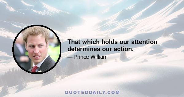 That which holds our attention determines our action.