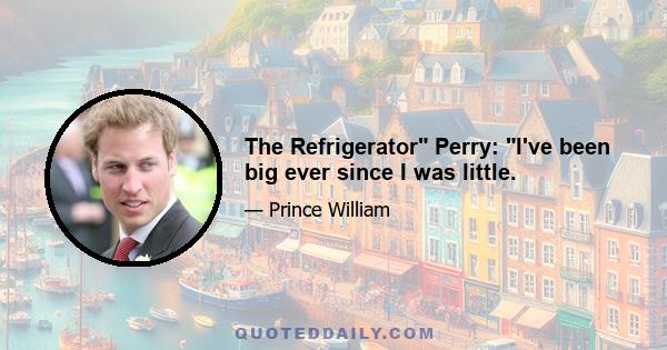 The Refrigerator Perry: I've been big ever since I was little.