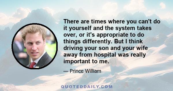 There are times where you can't do it yourself and the system takes over, or it's appropriate to do things differently. But I think driving your son and your wife away from hospital was really important to me.