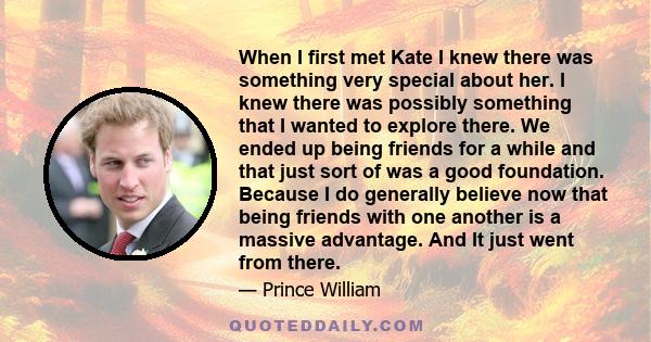 When I first met Kate I knew there was something very special about her. I knew there was possibly something that I wanted to explore there. We ended up being friends for a while and that just sort of was a good