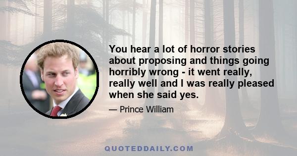 You hear a lot of horror stories about proposing and things going horribly wrong - it went really, really well and I was really pleased when she said yes.