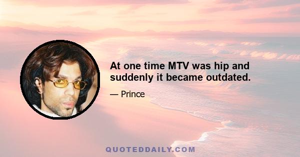 At one time MTV was hip and suddenly it became outdated.