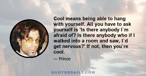 Cool means being able to hang with yourself. All you have to ask yourself is 'Is there anybody I`m afraid of? Is there anybody who if I walked into a room and saw, I`d get nervous?' If not, then you`re cool.