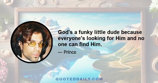 God's a funky little dude because everyone's looking for Him and no one can find Him.