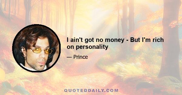 I ain't got no money - But I'm rich on personality