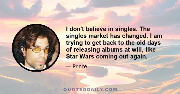 I don't believe in singles. The singles market has changed. I am trying to get back to the old days of releasing albums at will, like Star Wars coming out again.