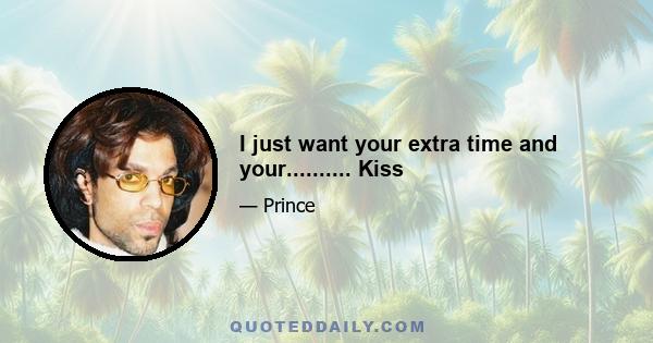 I just want your extra time and your.......... Kiss