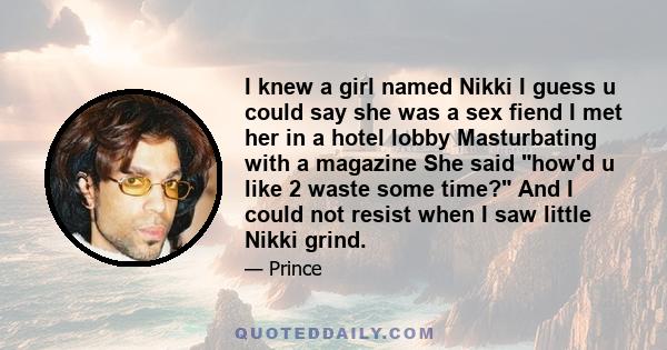 I knew a girl named Nikki I guess u could say she was a sex fiend I met her in a hotel lobby Masturbating with a magazine She said how'd u like 2 waste some time? And I could not resist when I saw little Nikki grind.