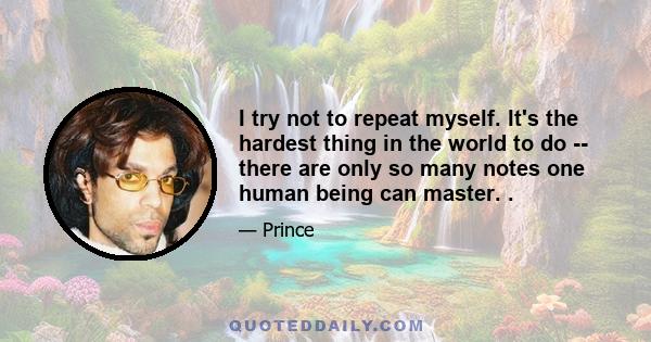 I try not to repeat myself. It's the hardest thing in the world to do -- there are only so many notes one human being can master. .