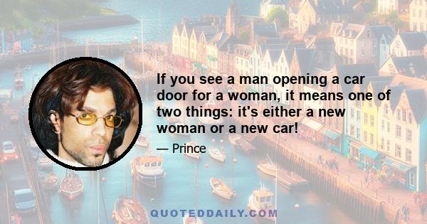 If you see a man opening a car door for a woman, it means one of two things: it's either a new woman or a new car!