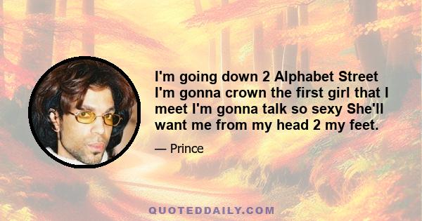 I'm going down 2 Alphabet Street I'm gonna crown the first girl that I meet I'm gonna talk so sexy She'll want me from my head 2 my feet.