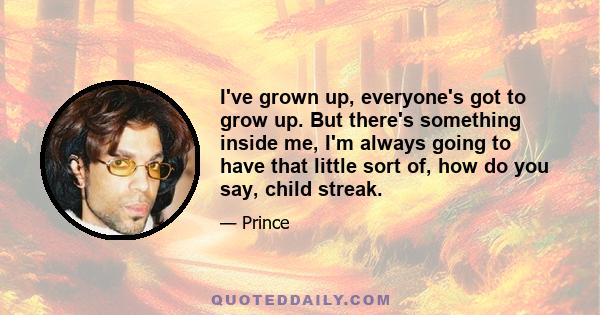 I've grown up, everyone's got to grow up. But there's something inside me, I'm always going to have that little sort of, how do you say, child streak.