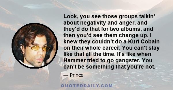 Look, you see those groups talkin' about negativity and anger, and they'd do that for two albums, and then you'd see them change up. I knew they couldn't do a Kurt Cobain on their whole career. You can't stay like that