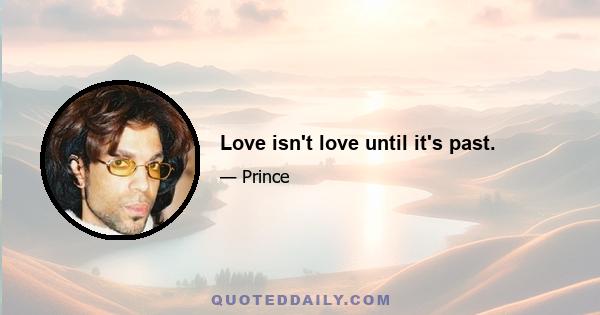 Love isn't love until it's past.