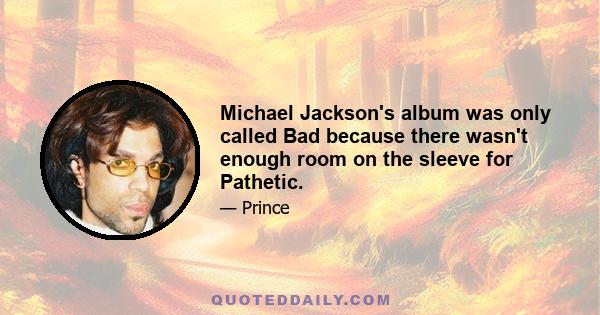 Michael Jackson's album was only called Bad because there wasn't enough room on the sleeve for Pathetic.