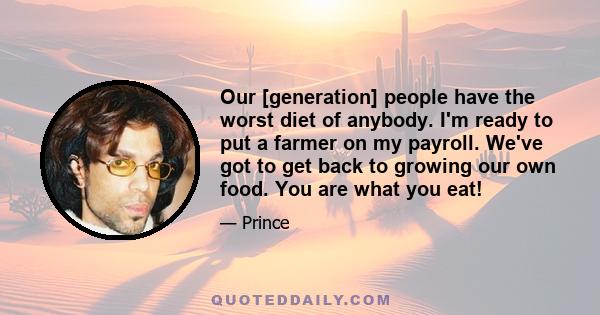 Our [generation] people have the worst diet of anybody. I'm ready to put a farmer on my payroll. We've got to get back to growing our own food. You are what you eat!