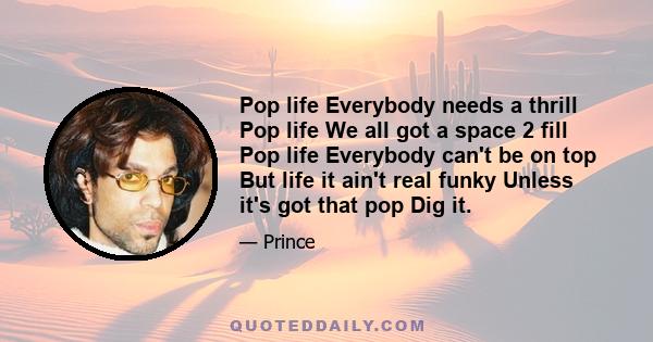 Pop life Everybody needs a thrill Pop life We all got a space 2 fill Pop life Everybody can't be on top But life it ain't real funky Unless it's got that pop Dig it.