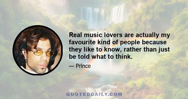 Real music lovers are actually my favourite kind of people because they like to know, rather than just be told what to think.