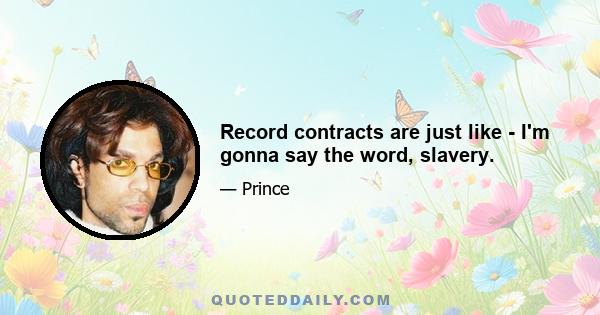 Record contracts are just like - I'm gonna say the word, slavery.