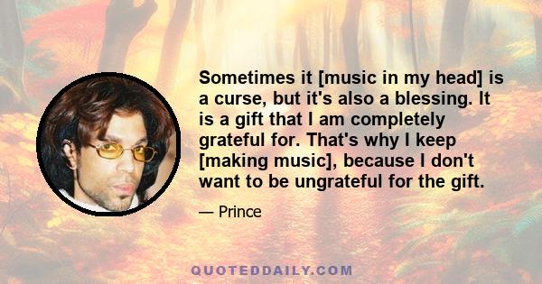 Sometimes it [music in my head] is a curse, but it's also a blessing. It is a gift that I am completely grateful for. That's why I keep [making music], because I don't want to be ungrateful for the gift.