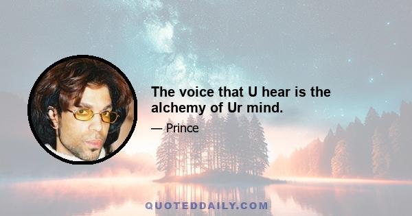 The voice that U hear is the alchemy of Ur mind.