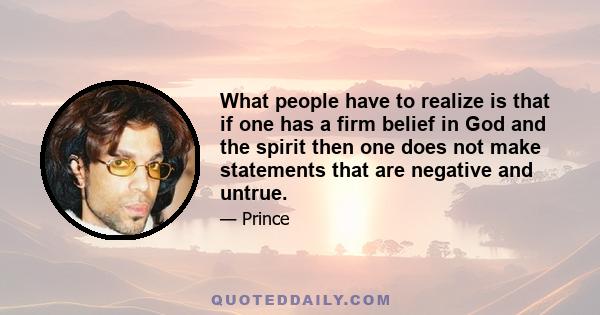 What people have to realize is that if one has a firm belief in God and the spirit then one does not make statements that are negative and untrue.