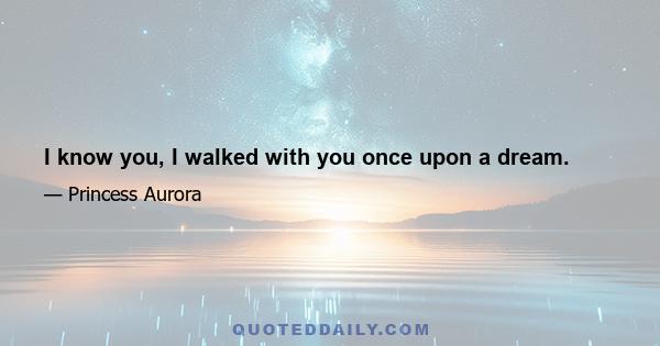 I know you, I walked with you once upon a dream.